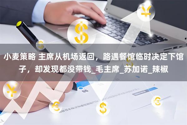 小麦策略 主席从机场返回，路遇餐馆临时决定下馆子，却发现都没带钱_毛主席_苏加诺_辣椒