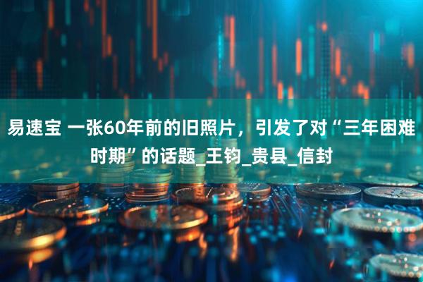 易速宝 一张60年前的旧照片，引发了对“三年困难时期”的话题_王钧_贵县_信封