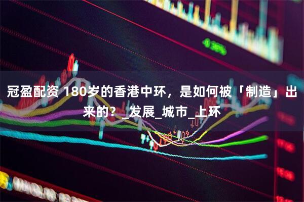 冠盈配资 180岁的香港中环，是如何被「制造」出来的？_发展_城市_上环
