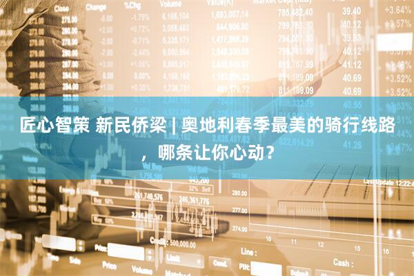 匠心智策 新民侨梁 | 奥地利春季最美的骑行线路，哪条让你心动？