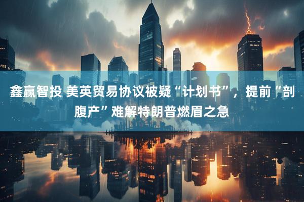 鑫赢智投 美英贸易协议被疑“计划书”，提前“剖腹产”难解特朗普燃眉之急