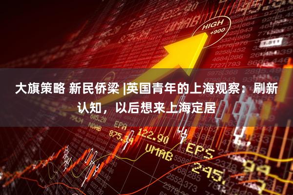 大旗策略 新民侨梁 |英国青年的上海观察：刷新认知，以后想来上海定居