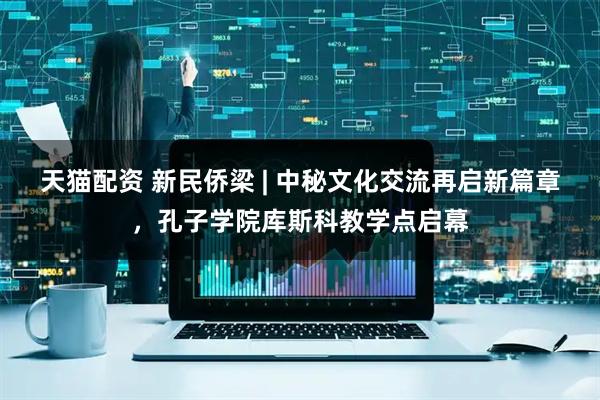天猫配资 新民侨梁 | 中秘文化交流再启新篇章，孔子学院库斯科教学点启幕