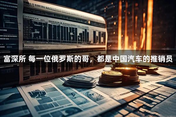 富深所 每一位俄罗斯的哥，都是中国汽车的推销员