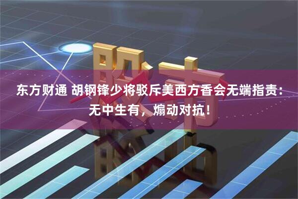 东方财通 胡钢锋少将驳斥美西方香会无端指责：无中生有，煽动对抗！