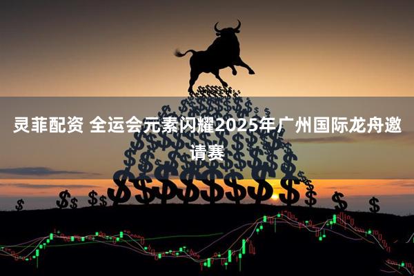灵菲配资 全运会元素闪耀2025年广州国际龙舟邀请赛