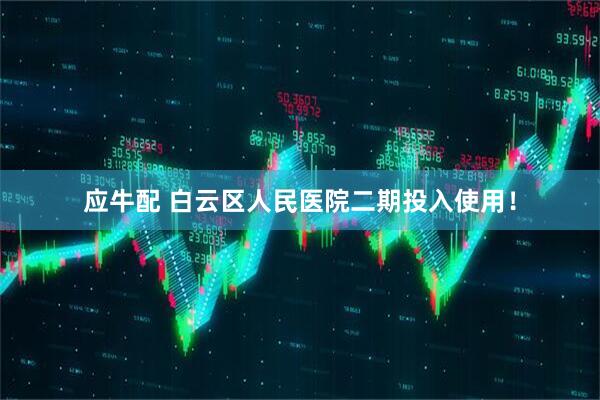 应牛配 白云区人民医院二期投入使用！
