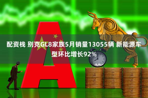 配资栈 别克GL8家族5月销量13055辆 新能源车型环比增长92%