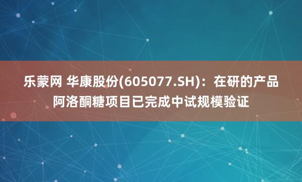 乐蒙网 华康股份(605077.SH)：在研的产品阿洛酮糖项目已完成中试规模验证