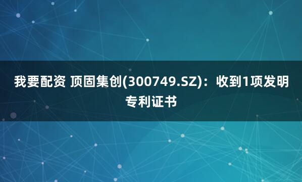 我要配资 顶固集创(300749.SZ)：收到1项发明专利证书