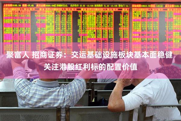 聚富人 招商证券：交运基础设施板块基本面稳健 关注港股红利标的配置价值