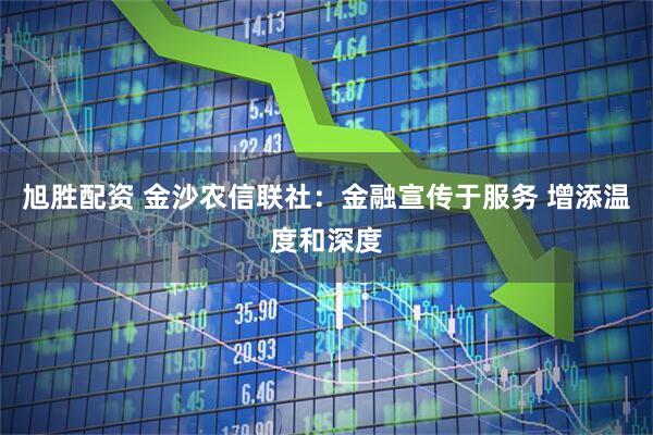 旭胜配资 金沙农信联社：金融宣传于服务 增添温度和深度
