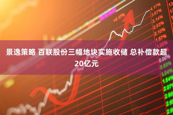 景逸策略 百联股份三幅地块实施收储 总补偿款超20亿元