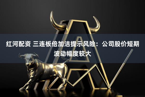 红河配资 三连板倍加洁提示风险：公司股价短期波动幅度较大