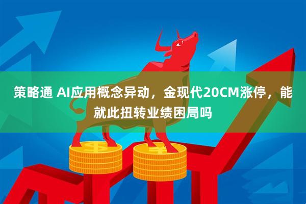 策略通 AI应用概念异动，金现代20CM涨停，能就此扭转业绩困局吗