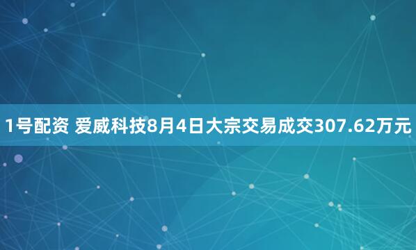 1号配资 爱威科技8月4日大宗交易成交307.62万元