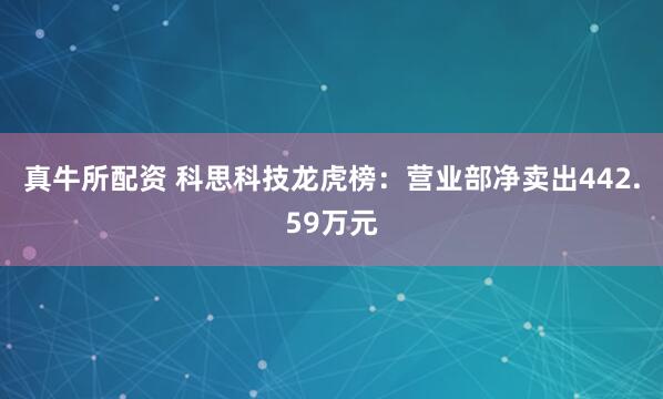 真牛所配资 科思科技龙虎榜：营业部净卖出442.59万元