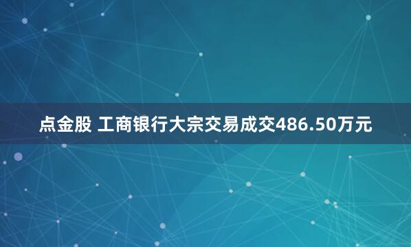 点金股 工商银行大宗交易成交486.50万元