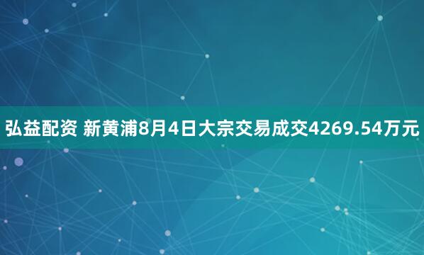 弘益配资 新黄浦8月4日大宗交易成交4269.54万元