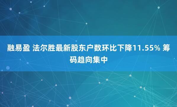 融易盈 法尔胜最新股东户数环比下降11.55% 筹码趋向集中