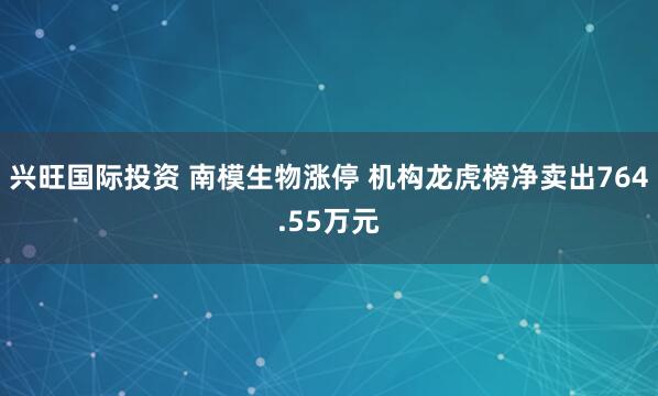 兴旺国际投资 南模生物涨停 机构龙虎榜净卖出764.55万元