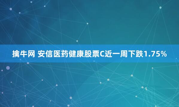擒牛网 安信医药健康股票C近一周下跌1.75%