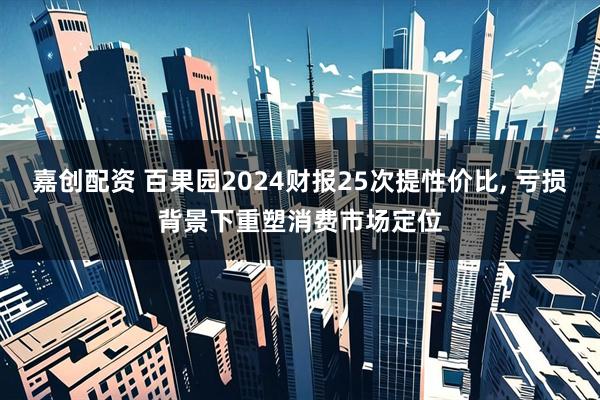 嘉创配资 百果园2024财报25次提性价比, 亏损背景下重塑消费市场定位