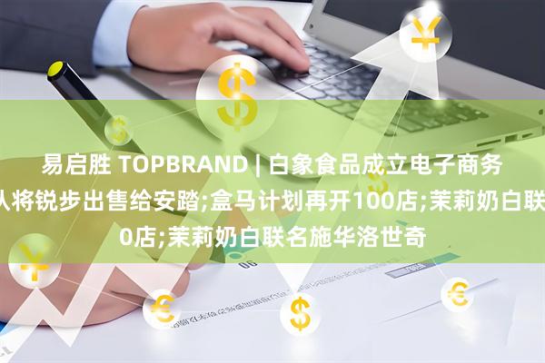 易启胜 TOPBRAND | 白象食品成立电子商务公司;ABG否认将锐步出售给安踏;盒马计划再开100店;茉莉奶白联名施华洛世奇