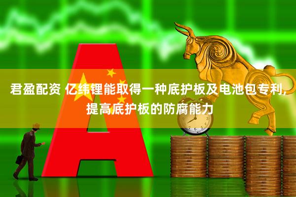 君盈配资 亿纬锂能取得一种底护板及电池包专利, 提高底护板的防腐能力