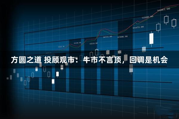 方圆之道 投顾观市：牛市不言顶，回调是机会
