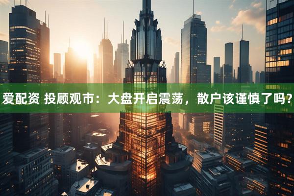爱配资 投顾观市：大盘开启震荡，散户该谨慎了吗？