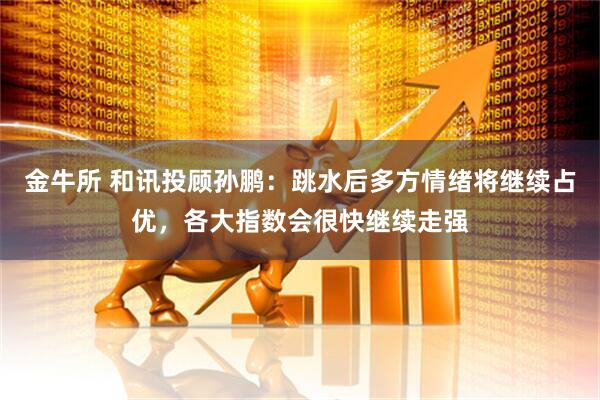 金牛所 和讯投顾孙鹏：跳水后多方情绪将继续占优，各大指数会很快继续走强