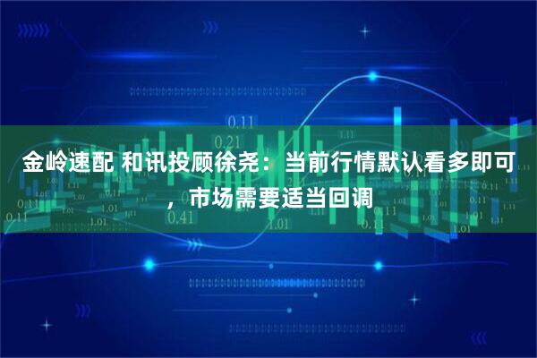 金岭速配 和讯投顾徐尧：当前行情默认看多即可，市场需要适当回调