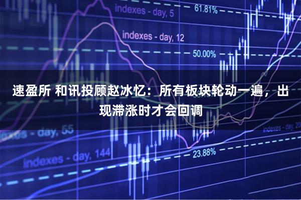 速盈所 和讯投顾赵冰忆：所有板块轮动一遍，出现滞涨时才会回调