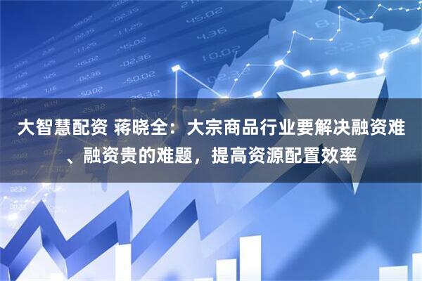 大智慧配资 蒋晓全：大宗商品行业要解决融资难、融资贵的难题，提高资源配置效率