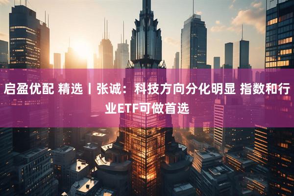启盈优配 精选丨张诚:科技方向分化明显 指数和行业ETF可做首选