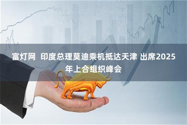 富灯网  印度总理莫迪乘机抵达天津 出席2025年上合组织峰会