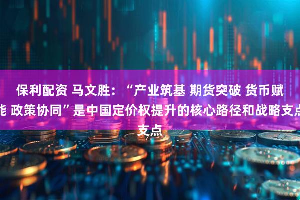 保利配资 马文胜：“产业筑基 期货突破 货币赋能 政策协同”是中国定价权提升的核心路径和战略支点