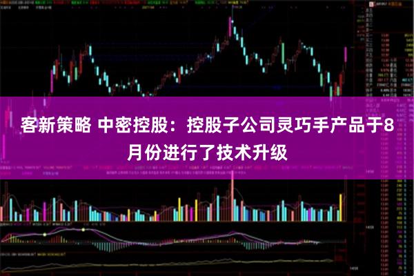 客新策略 中密控股：控股子公司灵巧手产品于8月份进行了技术升级