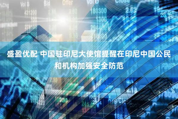 盛盈优配 中国驻印尼大使馆提醒在印尼中国公民和机构加强安全防范