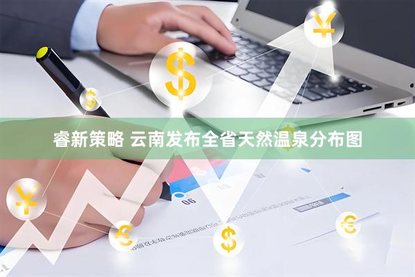 睿新策略 云南发布全省天然温泉分布图