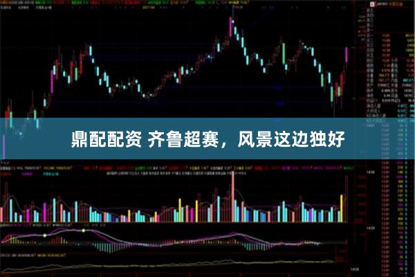 鼎配配资 齐鲁超赛，风景这边独好