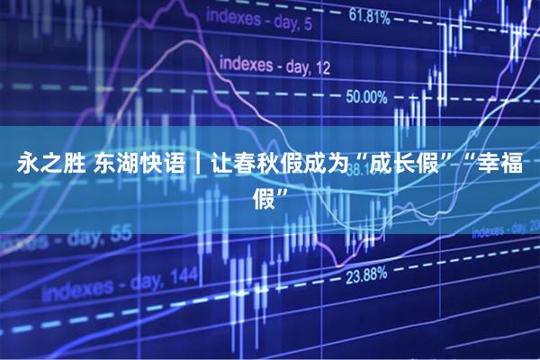 永之胜 东湖快语｜让春秋假成为“成长假”“幸福假”