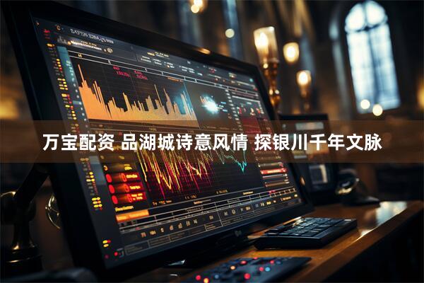 万宝配资 品湖城诗意风情 探银川千年文脉