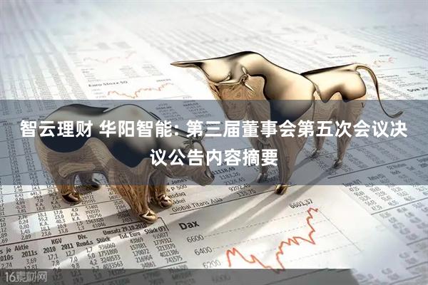 智云理财 华阳智能: 第三届董事会第五次会议决议公告内容摘要