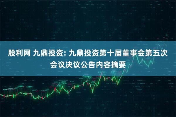 股利网 九鼎投资: 九鼎投资第十届董事会第五次会议决议公告内容摘要