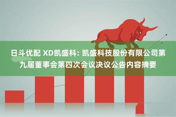 日斗优配 XD凯盛科: 凯盛科技股份有限公司第九届董事会第四次会议决议公告内容摘要