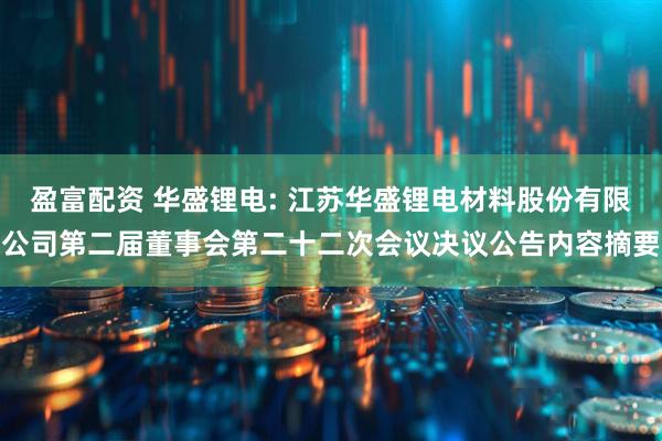 盈富配资 华盛锂电: 江苏华盛锂电材料股份有限公司第二届董事会第二十二次会议决议公告内容摘要