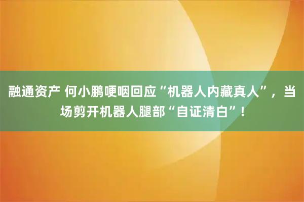 融通资产 何小鹏哽咽回应“机器人内藏真人”，当场剪开机器人腿部“自证清白”！