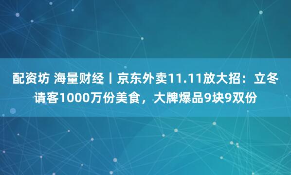 配资坊 海量财经丨京东外卖11.11放大招：立冬请客1000万份美食，大牌爆品9块9双份